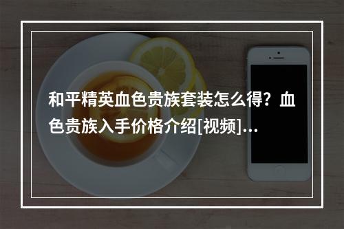 和平精英血色贵族套装怎么得？血色贵族入手价格介绍[视频][多图]--安卓攻略网