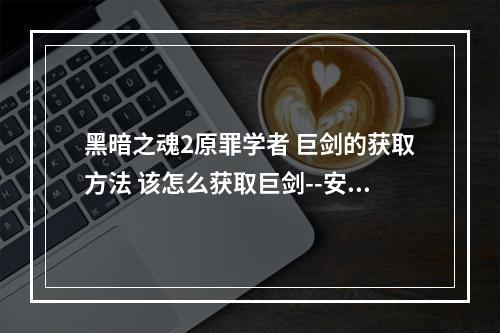 黑暗之魂2原罪学者 巨剑的获取方法 该怎么获取巨剑--安卓攻略网