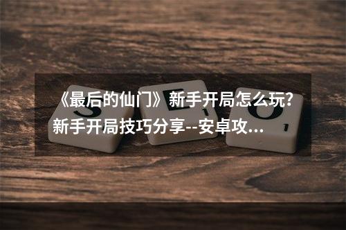 《最后的仙门》新手开局怎么玩？新手开局技巧分享--安卓攻略网