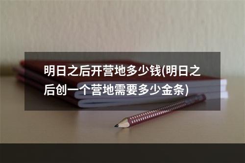 明日之后开营地多少钱(明日之后创一个营地需要多少金条)