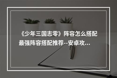 《少年三国志零》阵容怎么搭配 最强阵容搭配推荐--安卓攻略网