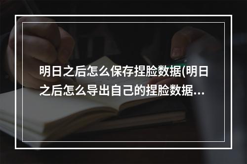 明日之后怎么保存捏脸数据(明日之后怎么导出自己的捏脸数据)