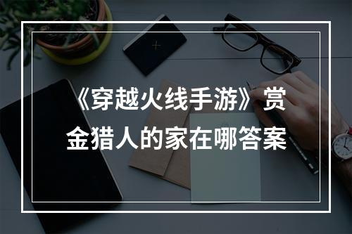 《穿越火线手游》赏金猎人的家在哪答案