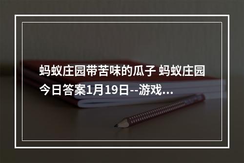 蚂蚁庄园带苦味的瓜子 蚂蚁庄园今日答案1月19日--游戏攻略网