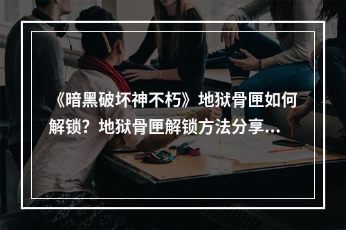 《暗黑破坏神不朽》地狱骨匣如何解锁？地狱骨匣解锁方法分享--游戏攻略网