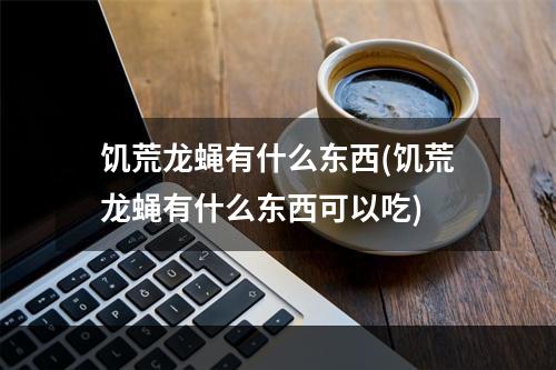 饥荒龙蝇有什么东西(饥荒龙蝇有什么东西可以吃)