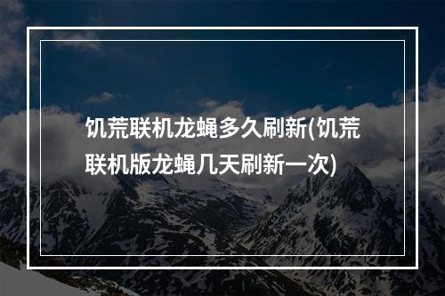 饥荒联机龙蝇多久刷新(饥荒联机版龙蝇几天刷新一次)