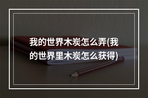 我的世界木炭怎么弄(我的世界里木炭怎么获得)