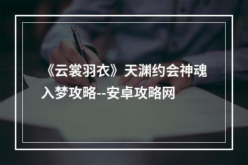 《云裳羽衣》天渊约会神魂入梦攻略--安卓攻略网