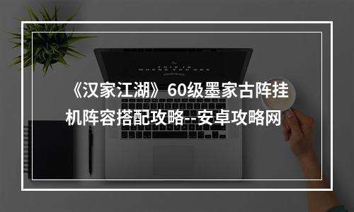 《汉家江湖》60级墨家古阵挂机阵容搭配攻略--安卓攻略网