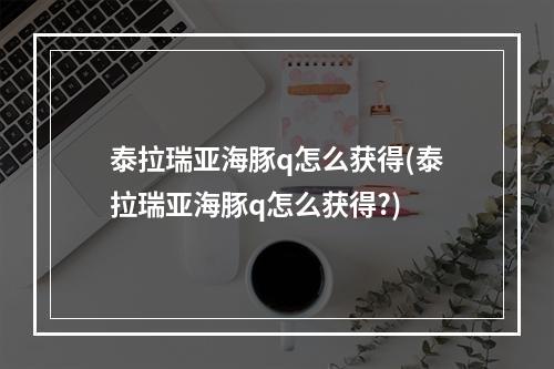 泰拉瑞亚海豚q怎么获得(泰拉瑞亚海豚q怎么获得?)