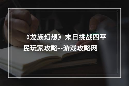 《龙族幻想》末日挑战四平民玩家攻略--游戏攻略网