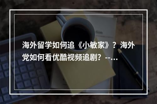 海外留学如何追《小敏家》？海外党如何看优酷视频追剧？--手游攻略网