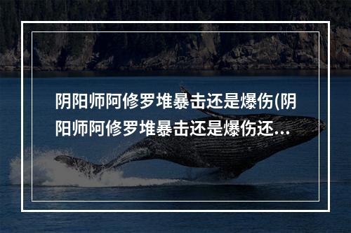 阴阳师阿修罗堆暴击还是爆伤(阴阳师阿修罗堆暴击还是爆伤还是暴伤)