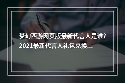 梦幻西游网页版最新代言人是谁？2021最新代言人礼包兑换码分享[多图]--安卓攻略网