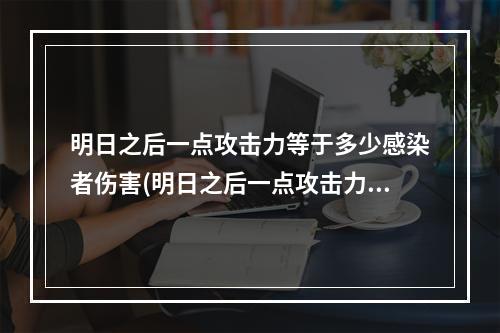 明日之后一点攻击力等于多少感染者伤害(明日之后一点攻击力高还是加感染者10高)