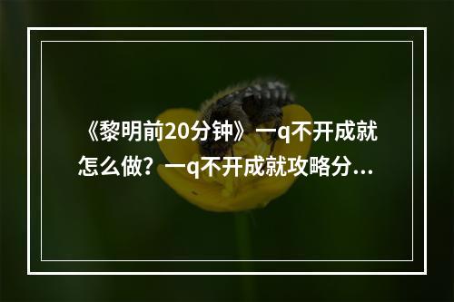 《黎明前20分钟》一q不开成就怎么做？一q不开成就攻略分享--安卓攻略网