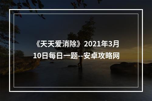 《天天爱消除》2021年3月10日每日一题--安卓攻略网