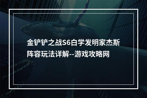 金铲铲之战S6白学发明家杰斯阵容玩法详解--游戏攻略网