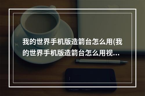 我的世界手机版造箭台怎么用(我的世界手机版造箭台怎么用视频)