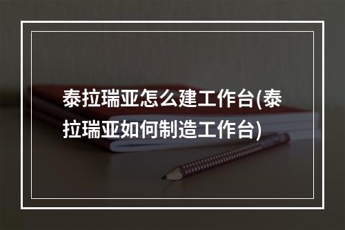 泰拉瑞亚怎么建工作台(泰拉瑞亚如何制造工作台)