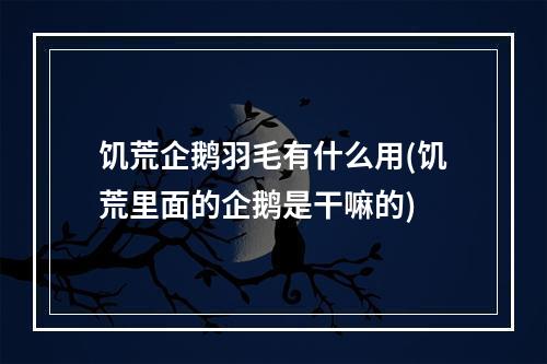 饥荒企鹅羽毛有什么用(饥荒里面的企鹅是干嘛的)