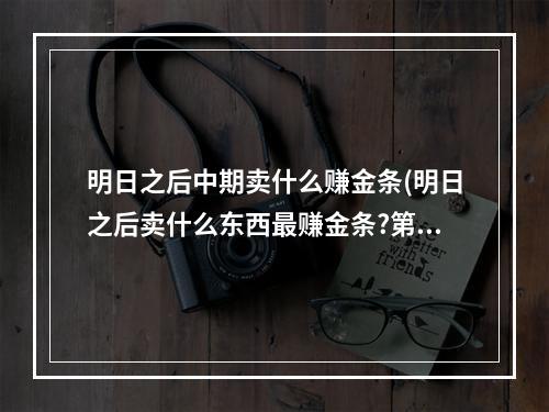 明日之后中期卖什么赚金条(明日之后卖什么东西最赚金条?第三季)