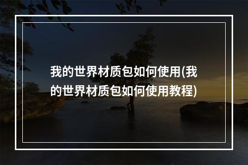 我的世界材质包如何使用(我的世界材质包如何使用教程)