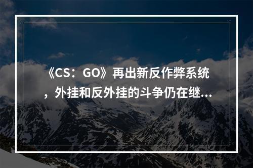 《CS：GO》再出新反作弊系统，外挂和反外挂的斗争仍在继续--游戏攻略网