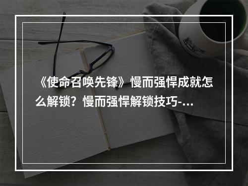 《使命召唤先锋》慢而强悍成就怎么解锁？慢而强悍解锁技巧--手游攻略网