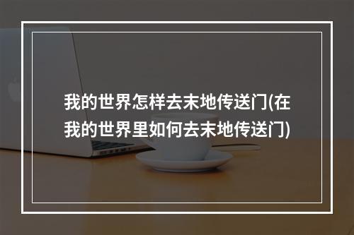 我的世界怎样去末地传送门(在我的世界里如何去末地传送门)