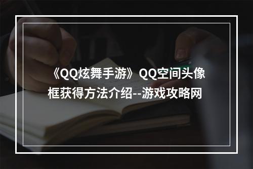 《QQ炫舞手游》QQ空间头像框获得方法介绍--游戏攻略网