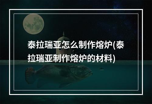 泰拉瑞亚怎么制作熔炉(泰拉瑞亚制作熔炉的材料)