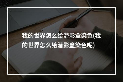 我的世界怎么给潜影盒染色(我的世界怎么给潜影盒染色呢)