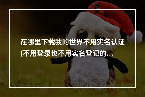 在哪里下载我的世界不用实名认证(不用登录也不用实名登记的我的世界怎么下载)