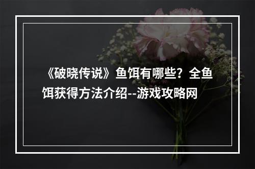 《破晓传说》鱼饵有哪些？全鱼饵获得方法介绍--游戏攻略网