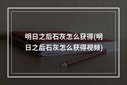 明日之后石灰怎么获得(明日之后石灰怎么获得视频)