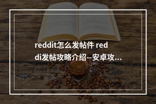 reddit怎么发帖件 reddi发帖攻略介绍--安卓攻略网