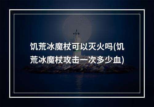 饥荒冰魔杖可以灭火吗(饥荒冰魔杖攻击一次多少血)