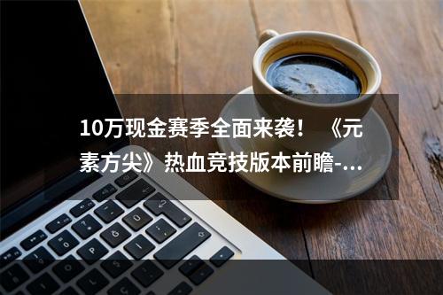 10万现金赛季全面来袭！ 《元素方尖》热血竞技版本前瞻--安卓攻略网