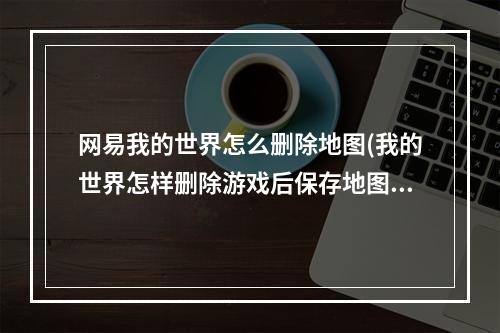 网易我的世界怎么删除地图(我的世界怎样删除游戏后保存地图)