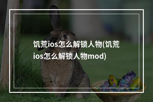 饥荒ios怎么解锁人物(饥荒ios怎么解锁人物mod)