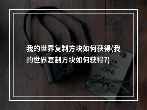 我的世界复制方块如何获得(我的世界复制方块如何获得?)