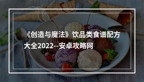 《创造与魔法》饮品类食谱配方大全2022--安卓攻略网