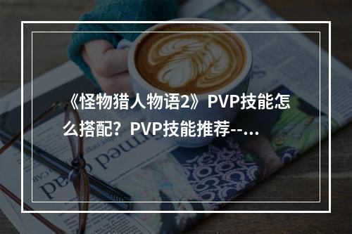 《怪物猎人物语2》PVP技能怎么搭配？PVP技能推荐--安卓攻略网