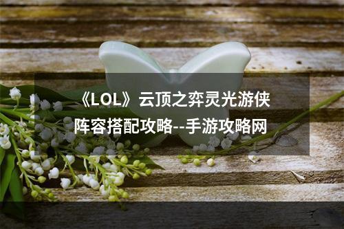 《LOL》云顶之弈灵光游侠阵容搭配攻略--手游攻略网