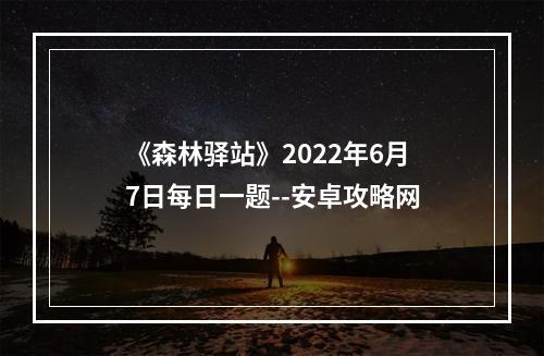 《森林驿站》2022年6月7日每日一题--安卓攻略网