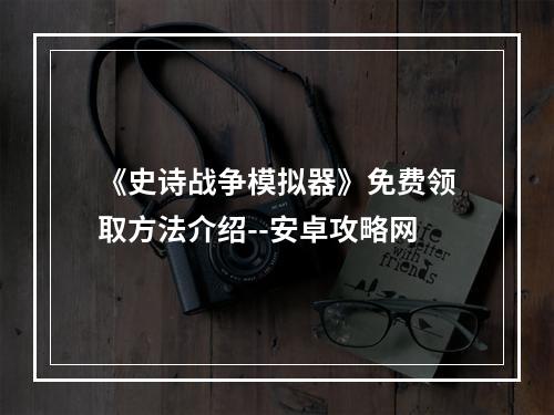 《史诗战争模拟器》免费领取方法介绍--安卓攻略网