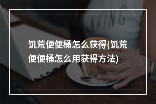 饥荒便便桶怎么获得(饥荒便便桶怎么用获得方法)