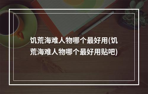 饥荒海难人物哪个最好用(饥荒海难人物哪个最好用贴吧)